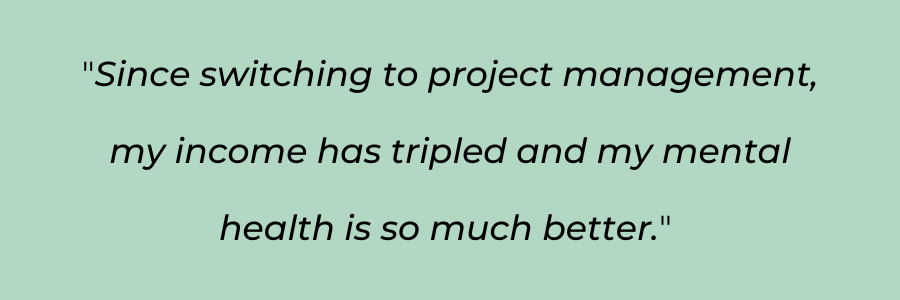 Since switching to project management, my income has tripled and my mental health is so much better. 