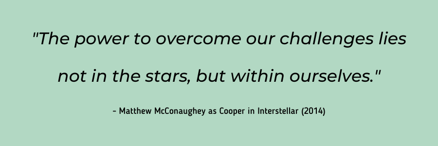 ​​"The power to overcome our challenges lies not in the stars, but within ourselves." - Matthew McConaughey as Cooper in Interstellar (2014).